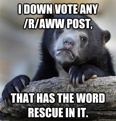 I down vote any /r/aww post, that has the word rescue in it.  Confession