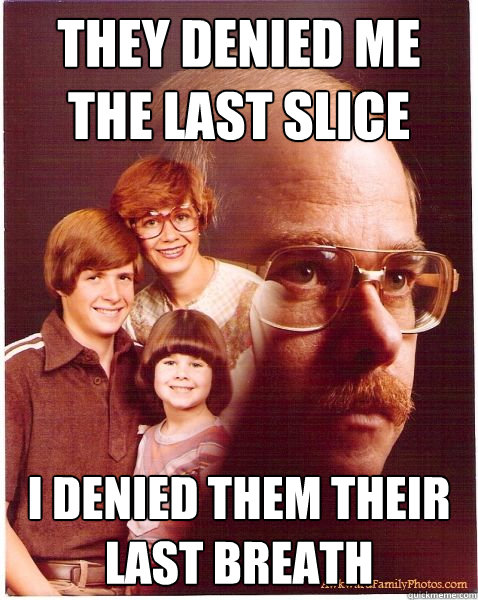They denied me the last slice I denied them their last breath  Vengeance Dad