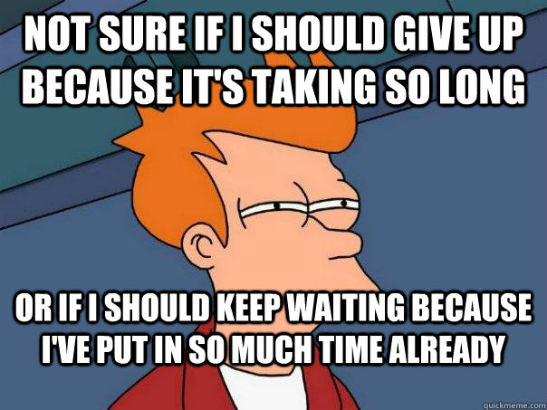 Not sure if I should give up because it's taking so long or if I should keep waiting because I've put in so much time already - Not sure if I should give up because it's taking so long or if I should keep waiting because I've put in so much time already  Futurama Fry