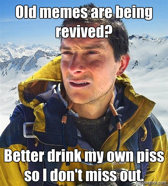 Old memes are being revived? Better drink my own piss so I don't miss out. - Old memes are being revived? Better drink my own piss so I don't miss out.  beargrylls