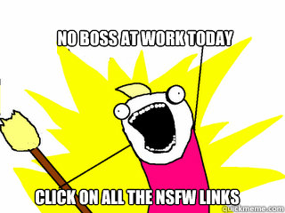 no boss at work today click on all the NSFW links  All The Things