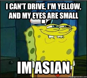I can't drive, i'm yellow, and my eyes are small Im asian - I can't drive, i'm yellow, and my eyes are small Im asian  Spongebob
