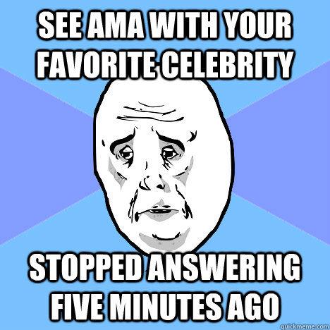 SEE AMA WITH YOUR FAVORITE CELEBRITY STOPPED ANSWERING FIVE MINUTES AGO  Okay Guy
