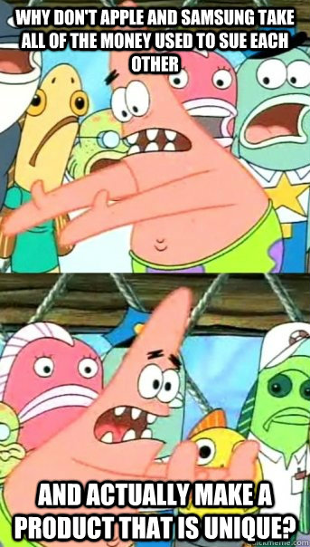 Why don't apple and samsung take all of the money used to sue each other and actually make a product that is unique?  Push it somewhere else Patrick