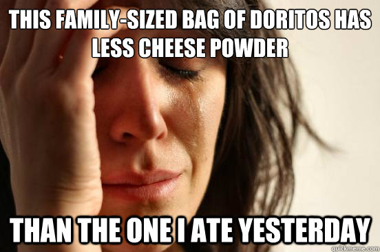 THIS FAMILY-SIZED BAG OF DORITOS HAS LESS CHEESE POWDER THAN THE ONE I ATE YESTERDAY  First World Problems