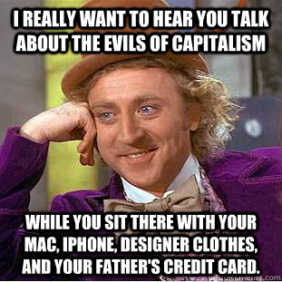 I really want to hear you talk about the evils of capitalism While you sit there with your Mac, iPhone, designer clothes, and your Father's credit card.   Condescending Wonka