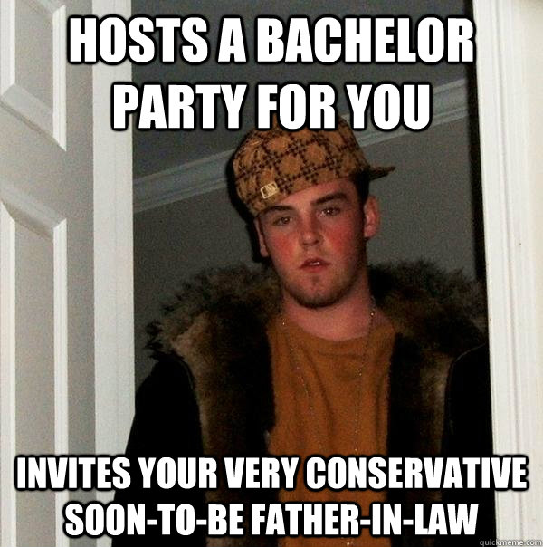 hosts a bachelor party for you invites your very conservative soon-to-be father-in-law - hosts a bachelor party for you invites your very conservative soon-to-be father-in-law  Scumbag Steve