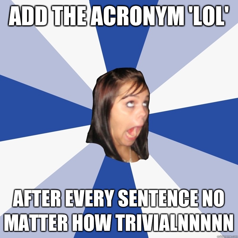 add the acronym 'LOL'  after every sentence no matter how trivialNnnnn  Annoying Facebook Girl