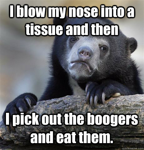 I blow my nose into a tissue and then I pick out the boogers and eat them.  Confession Bear