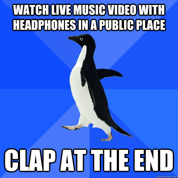 Watch live music video With headphones in a public place Clap at the end  Socially Awkward Penguin