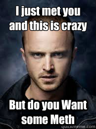 I just met you 
and this is crazy But do you Want some Meth  Breaking Bad