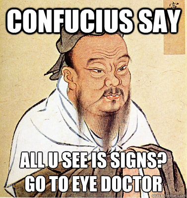 Confucius say all u see is signs?
go to eye doctor  Confucius Say