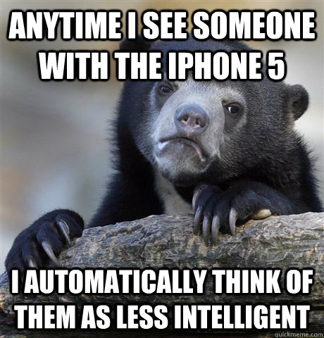Anytime I see someone with the Iphone 5 I automatically think of them as less intelligent  Confession Bear