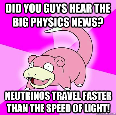 Did you guys hear the big physics news? Neutrinos travel faster than the speed of light!  Slowpoke
