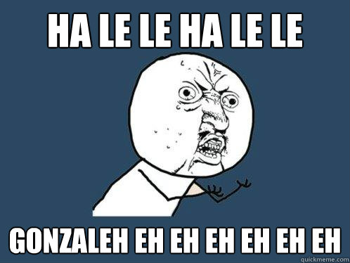 ha le le ha le le gonzaleh eh eh eh eh eh eh   Y U No