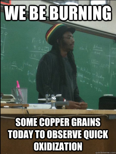 We be burning some copper grains today to observe quick oxidization   Rasta Science Teacher
