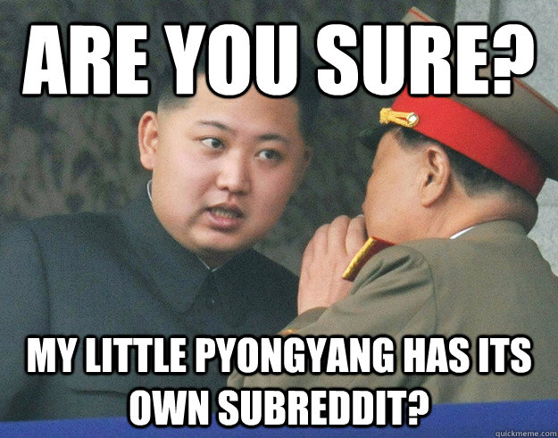 Are you sure? My little pyongyang has its own subreddit?  Hungry Kim Jong Un