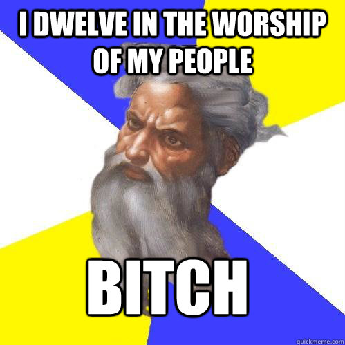 I dwelve in the worship of my people BITCH  Advice God