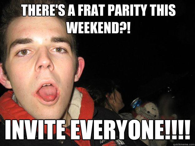 There's a frat parity this weekend?! INVITE EVERYONE!!!!  Gardner