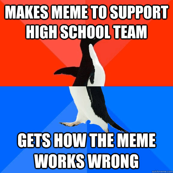 Makes meme to support high school team gets how the meme works wrong  Socially Awesome Awkward Penguin
