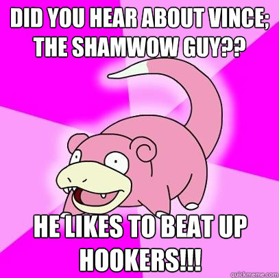 Did you hear about Vince; the shamwow guy?? HE LIKES TO BEAT UP HOOKERS!!!  Slowpoke