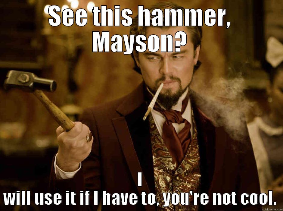 SEE THIS HAMMER, MAYSON? I WILL USE IT IF I HAVE TO, YOU'RE NOT COOL. Misc