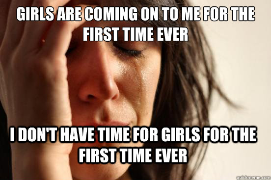 Girls are coming on to me for the first time ever I don't have time for girls for the first time ever  FirstWorldProblems