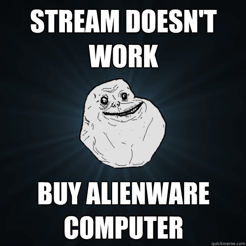 Stream doesn't work Buy Alienware Computer  Forever Alone