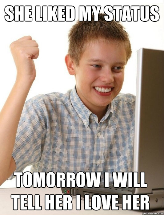 she liked my status tomorrow i will tell her i love her  First Day on the Internet Kid
