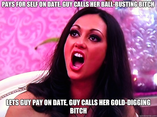 Pays for self on date, guy calls her ball-busting bitch Lets guy pay on date, guy calls her gold-digging bitch  Feminist Nazi