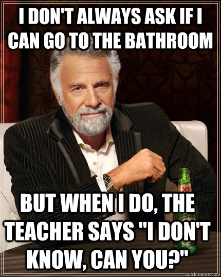 I don't always ask if i can go to the bathroom but when i do, the teacher says 