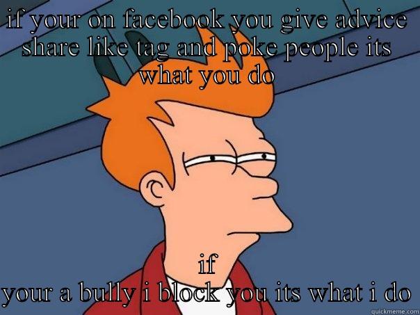 IF YOUR ON FACEBOOK YOU GIVE ADVICE SHARE LIKE TAG AND POKE PEOPLE ITS WHAT YOU DO IF YOUR A BULLY I BLOCK YOU ITS WHAT I DO Futurama Fry