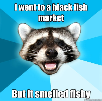 I went to a black fish market But it smelled fishy  Lame Pun Coon