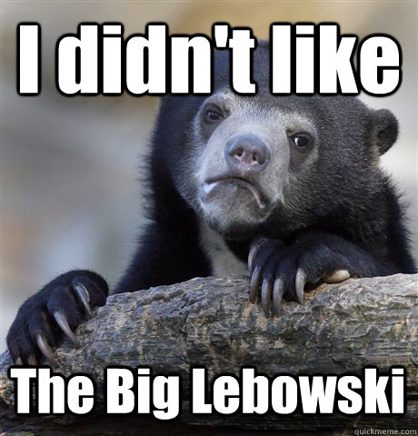 I didn't like The Big Lebowski  Confession Bear