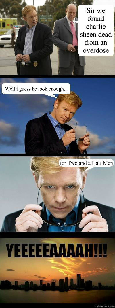 Sir we found charlie sheen dead from an overdose Well i guess he took enough... for Two and a Half Men  Horatio Caine