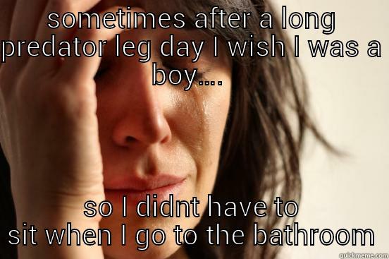 SOMETIMES AFTER A LONG PREDATOR LEG DAY I WISH I WAS A BOY….  SO I DIDNT HAVE TO SIT WHEN I GO TO THE BATHROOM First World Problems