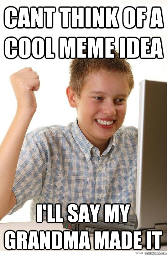 CANT THINK OF A COOL MEME IDEA I'LL SAY MY GRANDMA MADE IT  First Day On Internet Kid