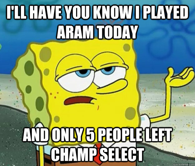 I'll have you know I played ARAM today And only 5 people left champ select - I'll have you know I played ARAM today And only 5 people left champ select  Tough Spongebob