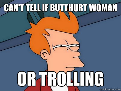 Can't tell if butthurt woman or trolling   