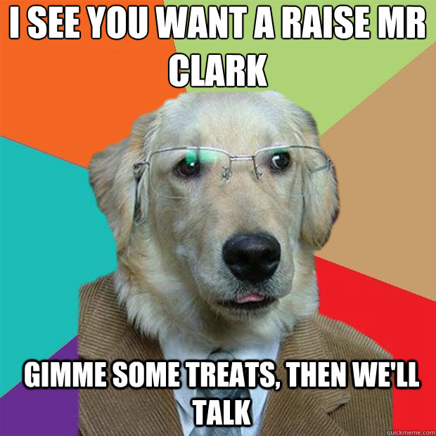 I see you want a raise Mr Clark
 Gimme some treats, then we'll talk  Business Dog