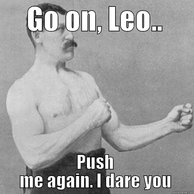GO ON, LEO.. PUSH ME AGAIN. I DARE YOU overly manly man