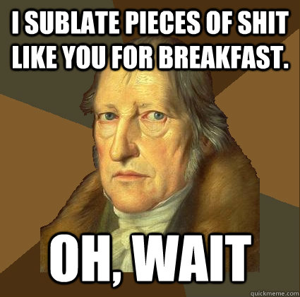 I sublate pieces of shit like you for breakfast. OH, WAIT  Demotivational Hegel