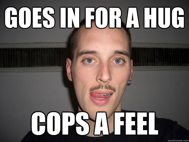 goes in for a hug cops a feel - goes in for a hug cops a feel  Creepy Chris