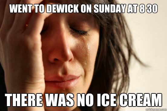 went to dewick on sunday at 8 30 there was no ice cream  First World Problems