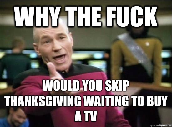Why the fuck Would you skip thanksgiving waiting to buy a tv   Annoyed Picard HD