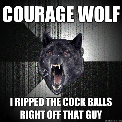 courage wolf I ripped the cock balls right off that guy  Insanity Wolf