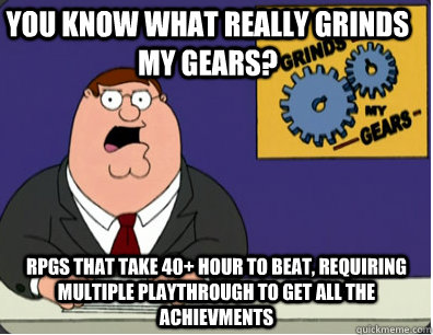 you know what really grinds my gears? RPGs that take 40+ hour to beat, requiring multiple playthrough to get all the achievments  Family Guy Grinds My Gears