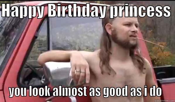 HAPPY BIRTHDAY PRINCESS  YOU LOOK ALMOST AS GOOD AS I DO  Almost Politically Correct Redneck