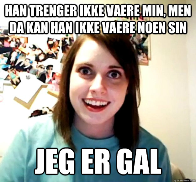 han trenger ikke vaere min, men da kan han ikke vaere noen sin jeg er gal  Overly Attached Girlfriend