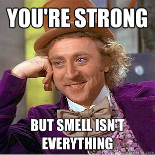 You're strong but smell isn't everything  Creepy Wonka